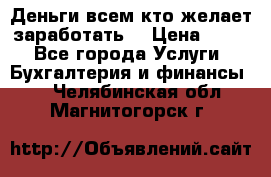 Деньги всем кто желает заработать. › Цена ­ 500 - Все города Услуги » Бухгалтерия и финансы   . Челябинская обл.,Магнитогорск г.